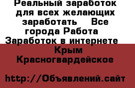 Реальный заработок для всех желающих заработать. - Все города Работа » Заработок в интернете   . Крым,Красногвардейское